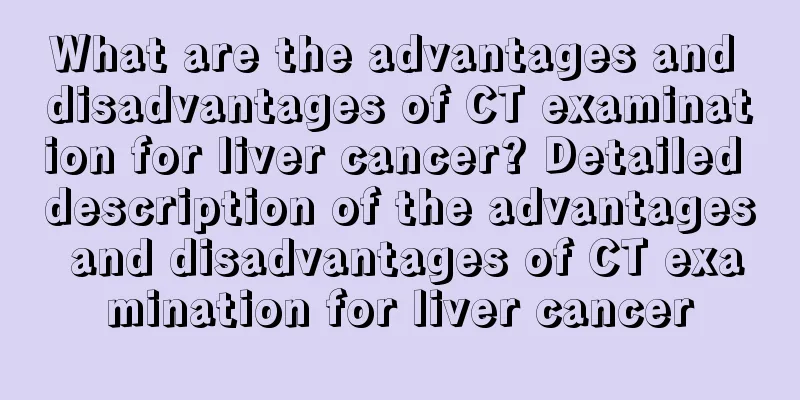 What are the advantages and disadvantages of CT examination for liver cancer? Detailed description of the advantages and disadvantages of CT examination for liver cancer