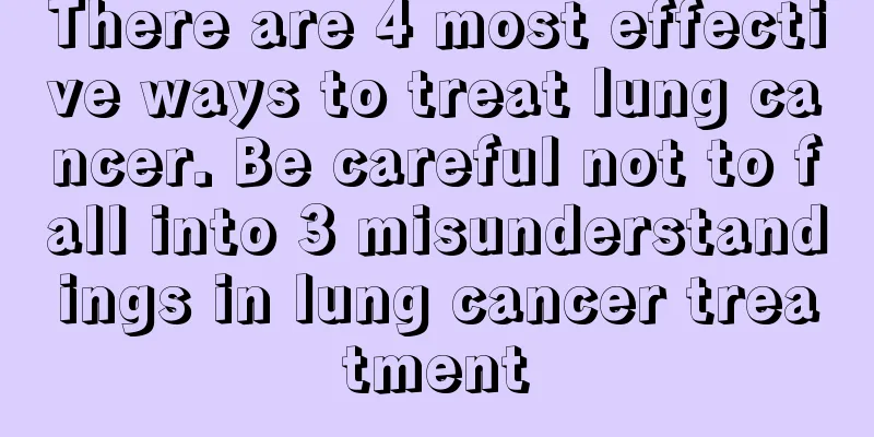 There are 4 most effective ways to treat lung cancer. Be careful not to fall into 3 misunderstandings in lung cancer treatment