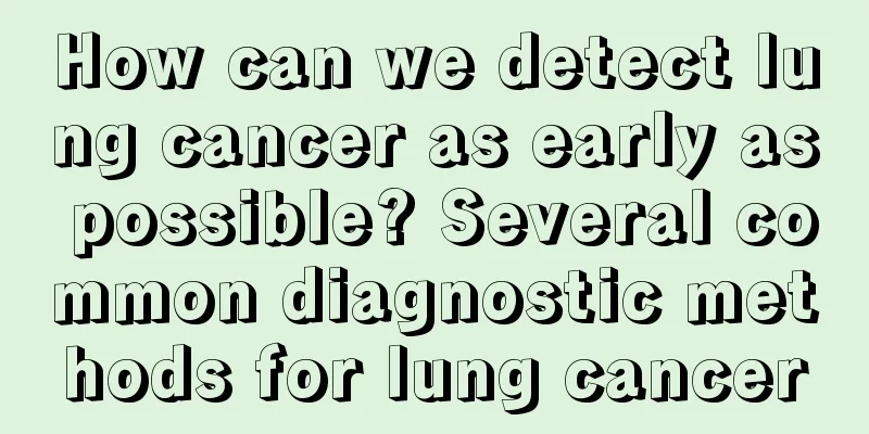 How can we detect lung cancer as early as possible? Several common diagnostic methods for lung cancer
