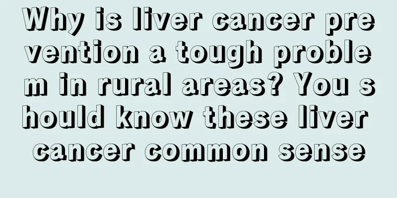 Why is liver cancer prevention a tough problem in rural areas? You should know these liver cancer common sense