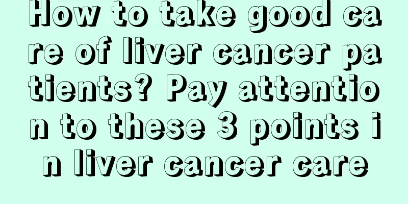 How to take good care of liver cancer patients? Pay attention to these 3 points in liver cancer care