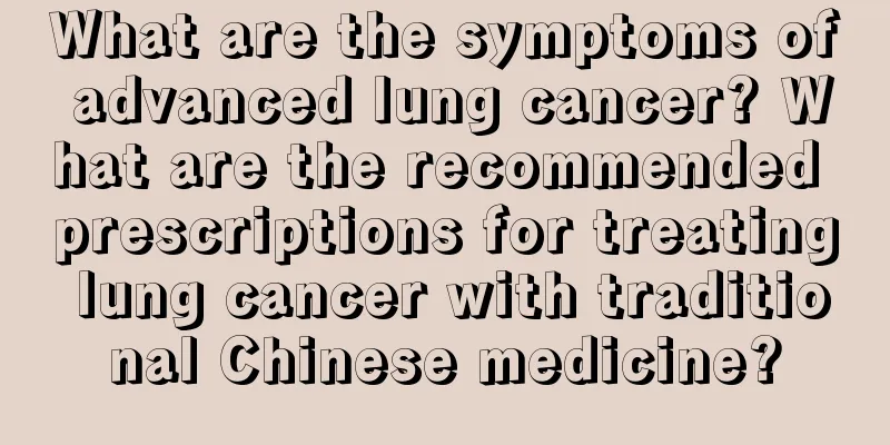 What are the symptoms of advanced lung cancer? What are the recommended prescriptions for treating lung cancer with traditional Chinese medicine?