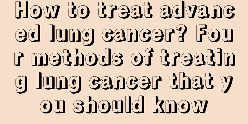 How to treat advanced lung cancer? Four methods of treating lung cancer that you should know