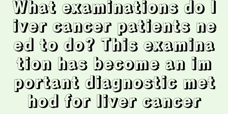 What examinations do liver cancer patients need to do? This examination has become an important diagnostic method for liver cancer