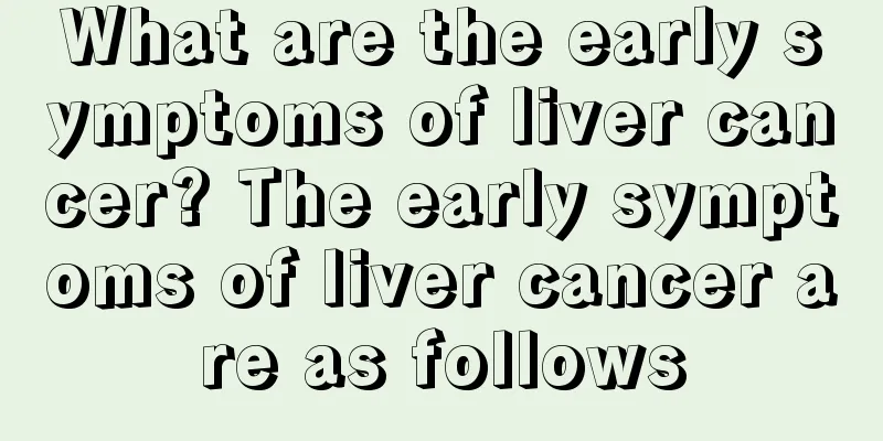 What are the early symptoms of liver cancer? The early symptoms of liver cancer are as follows