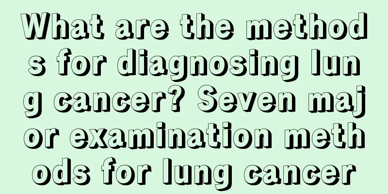 What are the methods for diagnosing lung cancer? Seven major examination methods for lung cancer