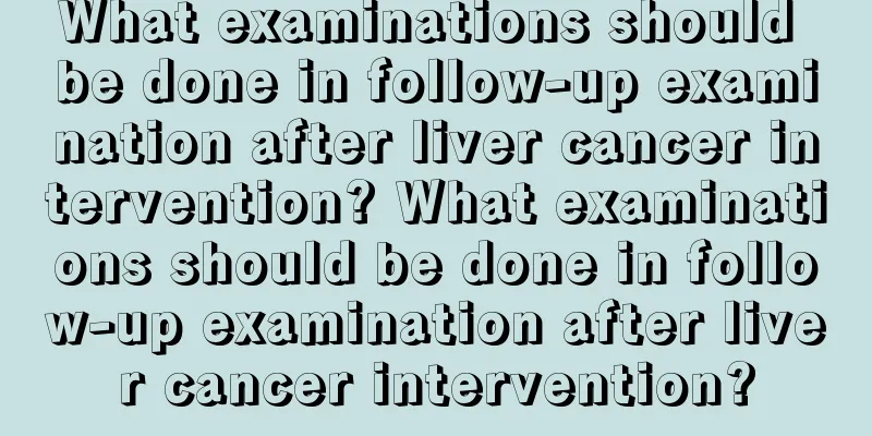 What examinations should be done in follow-up examination after liver cancer intervention? What examinations should be done in follow-up examination after liver cancer intervention?