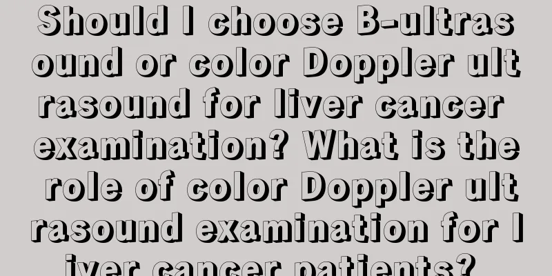 Should I choose B-ultrasound or color Doppler ultrasound for liver cancer examination? What is the role of color Doppler ultrasound examination for liver cancer patients? 
