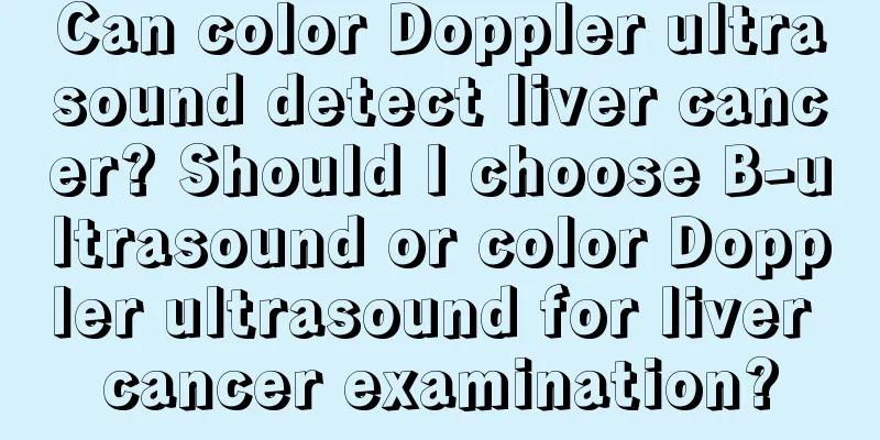 Can color Doppler ultrasound detect liver cancer? Should I choose B-ultrasound or color Doppler ultrasound for liver cancer examination?