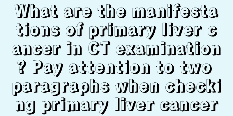 What are the manifestations of primary liver cancer in CT examination? Pay attention to two paragraphs when checking primary liver cancer