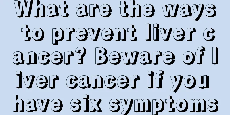 What are the ways to prevent liver cancer? Beware of liver cancer if you have six symptoms
