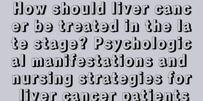 How should liver cancer be treated in the late stage? Psychological manifestations and nursing strategies for liver cancer patients