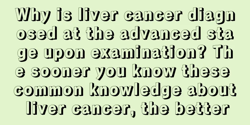 Why is liver cancer diagnosed at the advanced stage upon examination? The sooner you know these common knowledge about liver cancer, the better