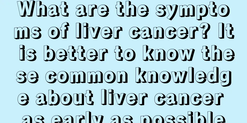 What are the symptoms of liver cancer? It is better to know these common knowledge about liver cancer as early as possible