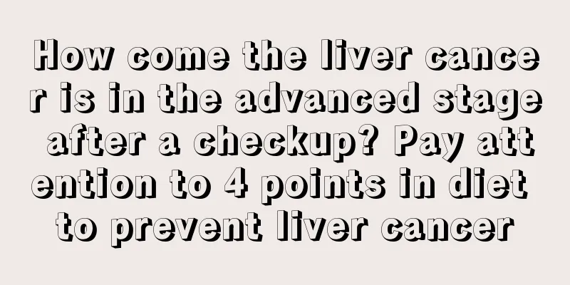 How come the liver cancer is in the advanced stage after a checkup? Pay attention to 4 points in diet to prevent liver cancer
