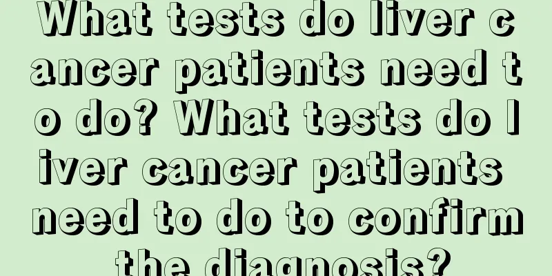 What tests do liver cancer patients need to do? What tests do liver cancer patients need to do to confirm the diagnosis?