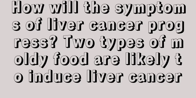 How will the symptoms of liver cancer progress? Two types of moldy food are likely to induce liver cancer