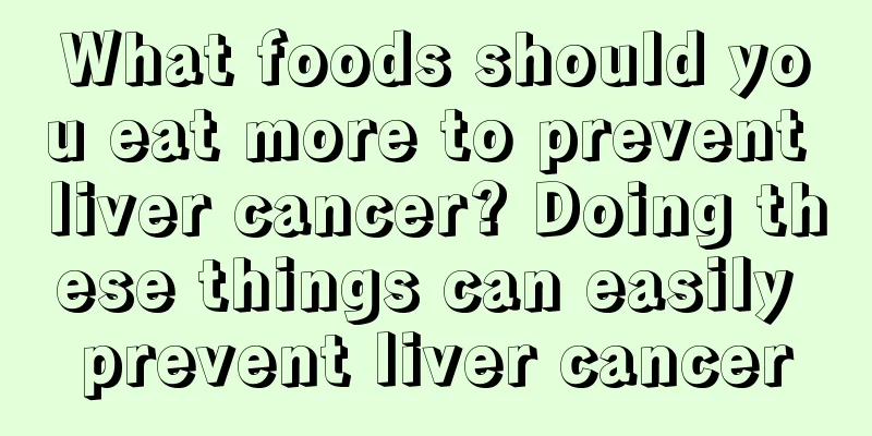 What foods should you eat more to prevent liver cancer? Doing these things can easily prevent liver cancer