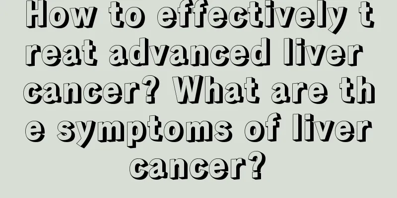 How to effectively treat advanced liver cancer? What are the symptoms of liver cancer? 