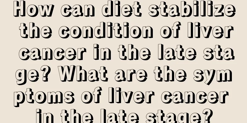 How can diet stabilize the condition of liver cancer in the late stage? What are the symptoms of liver cancer in the late stage?