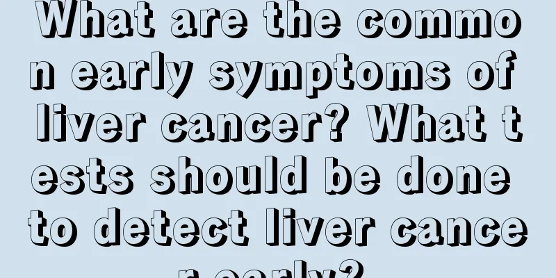What are the common early symptoms of liver cancer? What tests should be done to detect liver cancer early? 