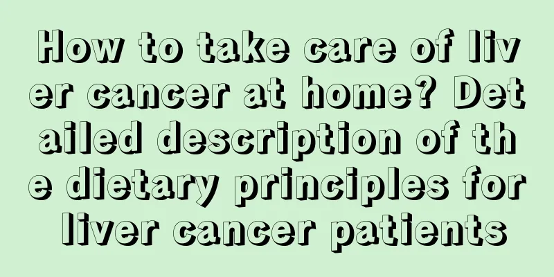 How to take care of liver cancer at home? Detailed description of the dietary principles for liver cancer patients