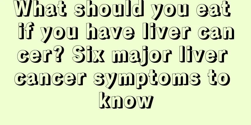 What should you eat if you have liver cancer? Six major liver cancer symptoms to know