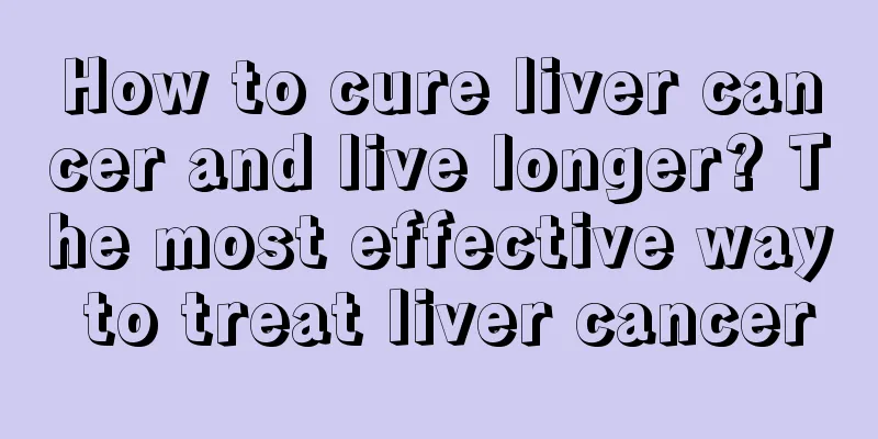 How to cure liver cancer and live longer? The most effective way to treat liver cancer