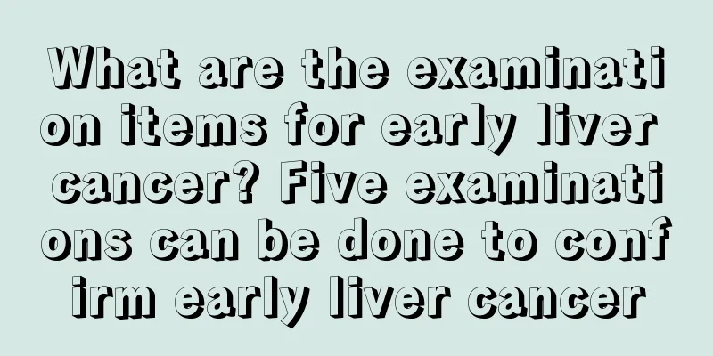 What are the examination items for early liver cancer? Five examinations can be done to confirm early liver cancer
