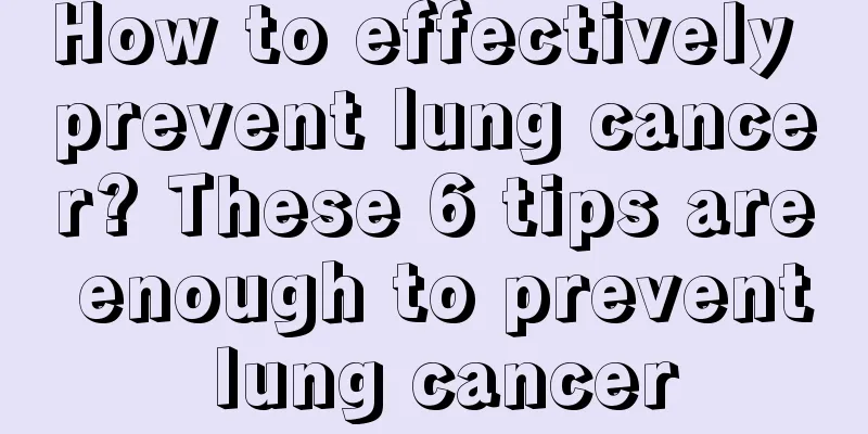 How to effectively prevent lung cancer? These 6 tips are enough to prevent lung cancer