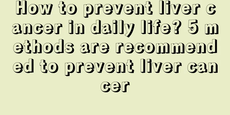 How to prevent liver cancer in daily life? 5 methods are recommended to prevent liver cancer