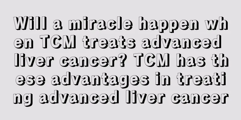 Will a miracle happen when TCM treats advanced liver cancer? TCM has these advantages in treating advanced liver cancer
