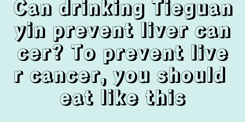 Can drinking Tieguanyin prevent liver cancer? To prevent liver cancer, you should eat like this