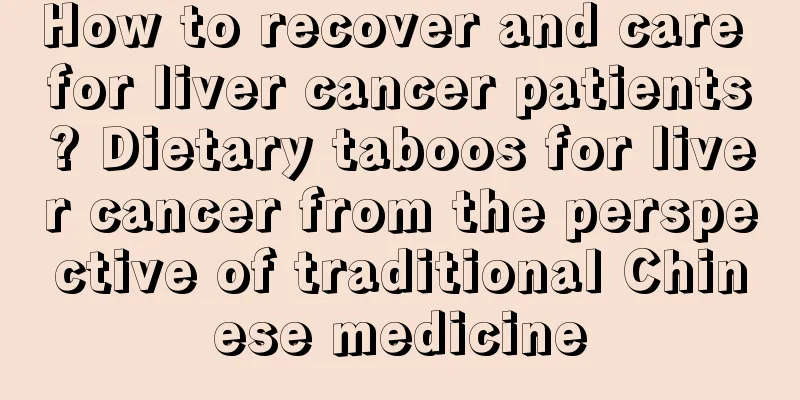 How to recover and care for liver cancer patients? Dietary taboos for liver cancer from the perspective of traditional Chinese medicine