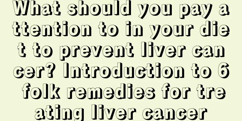 What should you pay attention to in your diet to prevent liver cancer? Introduction to 6 folk remedies for treating liver cancer