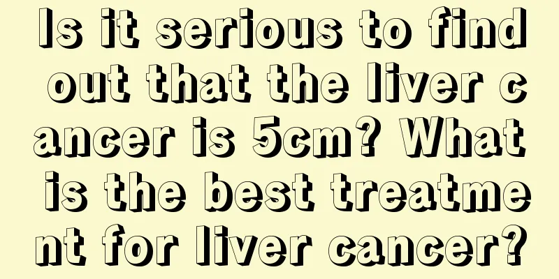 Is it serious to find out that the liver cancer is 5cm? What is the best treatment for liver cancer?
