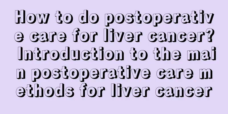 How to do postoperative care for liver cancer? Introduction to the main postoperative care methods for liver cancer