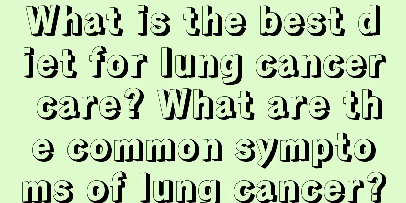 What is the best diet for lung cancer care? What are the common symptoms of lung cancer?