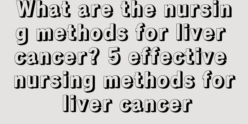 What are the nursing methods for liver cancer? 5 effective nursing methods for liver cancer