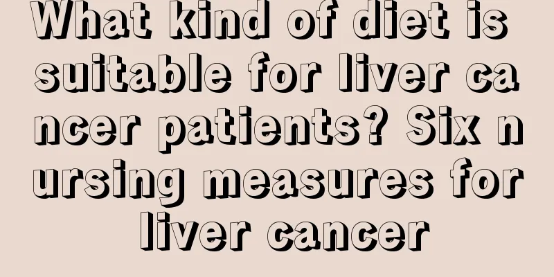 What kind of diet is suitable for liver cancer patients? Six nursing measures for liver cancer