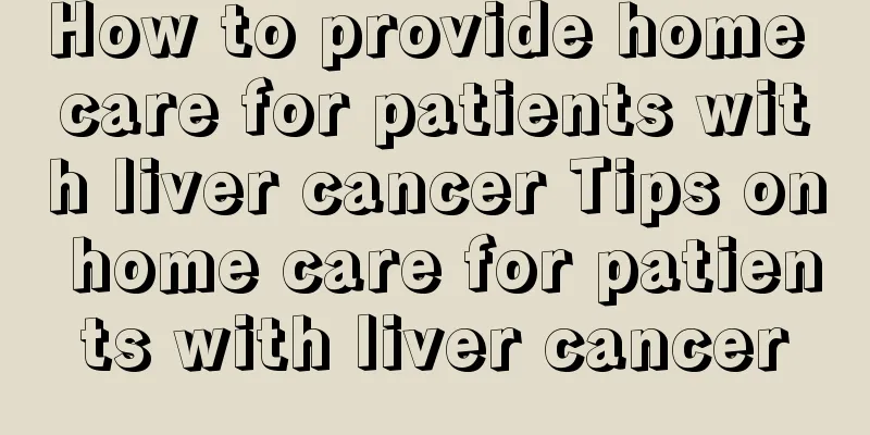 How to provide home care for patients with liver cancer Tips on home care for patients with liver cancer