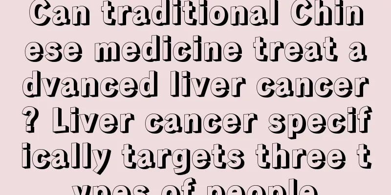 Can traditional Chinese medicine treat advanced liver cancer? Liver cancer specifically targets three types of people