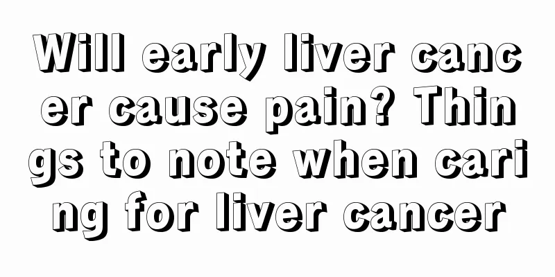 Will early liver cancer cause pain? Things to note when caring for liver cancer