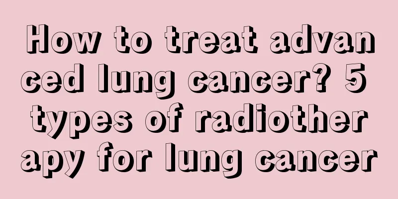 How to treat advanced lung cancer? 5 types of radiotherapy for lung cancer
