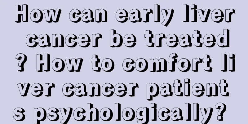How can early liver cancer be treated? How to comfort liver cancer patients psychologically? 