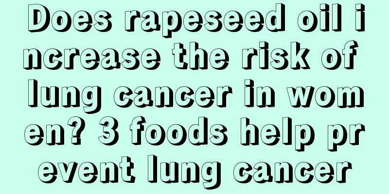 Does rapeseed oil increase the risk of lung cancer in women? 3 foods help prevent lung cancer