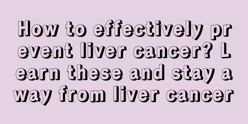 How to effectively prevent liver cancer? Learn these and stay away from liver cancer