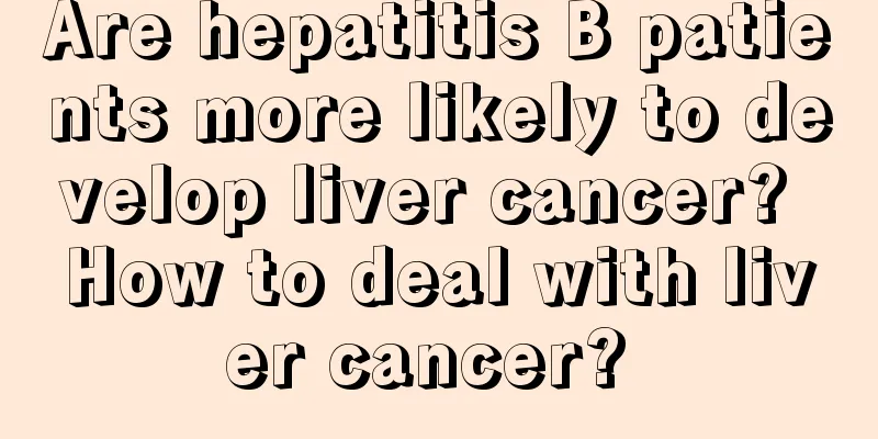 Are hepatitis B patients more likely to develop liver cancer? How to deal with liver cancer? 