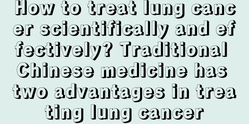 How to treat lung cancer scientifically and effectively? Traditional Chinese medicine has two advantages in treating lung cancer