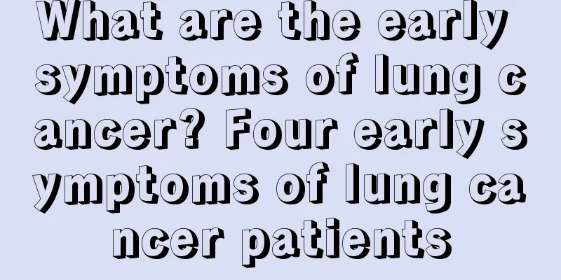 What are the early symptoms of lung cancer? Four early symptoms of lung cancer patients